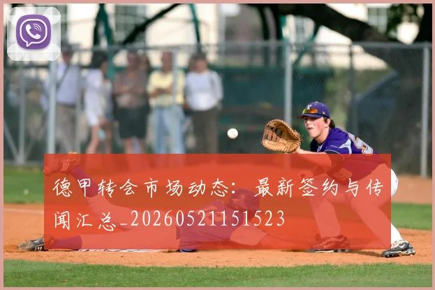 德甲转会市场动态：最新签约与传闻汇总_20260521151523