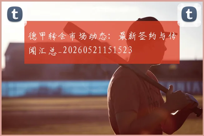 德甲转会市场动态：最新签约与传闻汇总_20260521151523